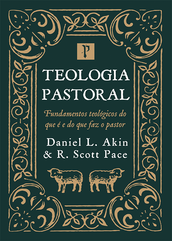 Teologia Pastoral: Fundamentos Teológicos do que é e do que faz um Pastor - Daniel L. Akin e R. Scott Pace