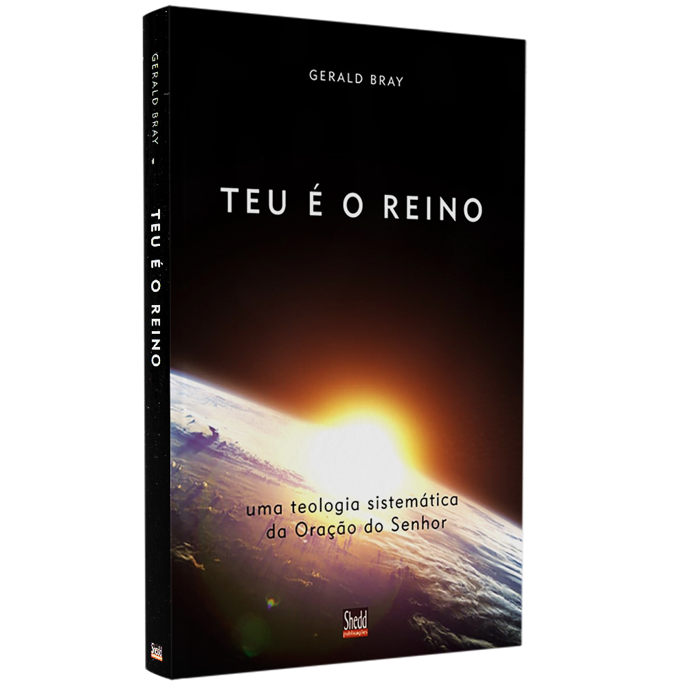 Teu é o Reino: Uma Teologia Sistemática da Oração do Senhor - Gerald Bray